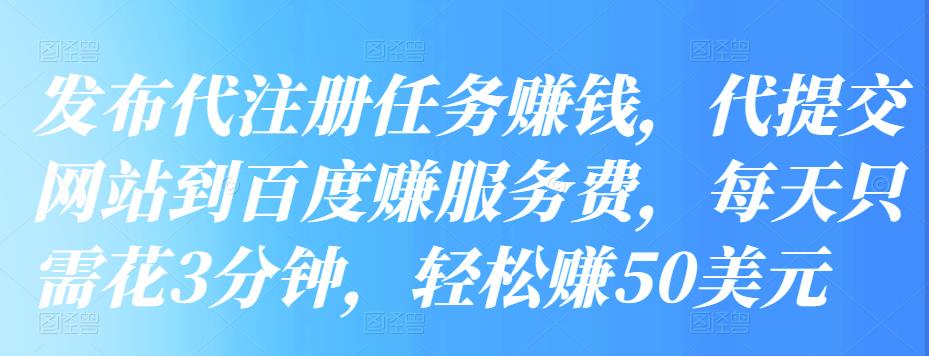 发布代注册任务赚钱，代提交网站到百度赚服务费，每天只需花3分钟，轻松赚50美元-甘南项目网