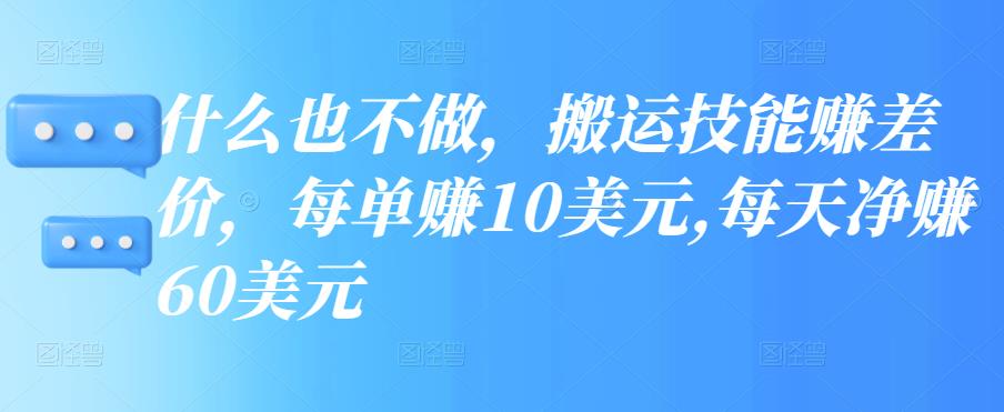 什么也不做，搬运技能赚差价，每单赚10美元,每天净赚60美元【视频教程】-甘南项目网