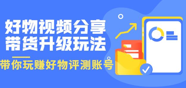 好物视频分享带货升级玩法：玩赚好物评测账号，月入10个W（1小时详细教程）-甘南项目网