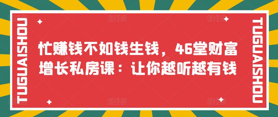 忙赚钱不如钱生钱，46堂财富增长私房课：让你越听越有钱-甘南项目网