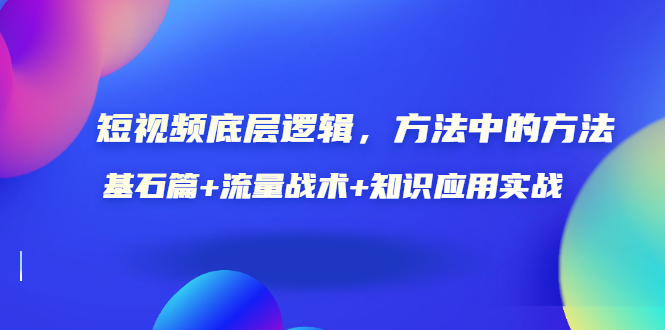 视频底层逻辑，方法中的方法，基石篇+流量战术+知识应用实战（价值389元）-甘南项目网