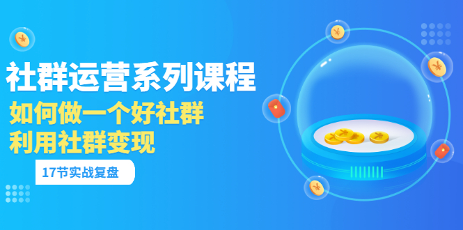 社群运营系列课程，实战复盘教你如何做一个好社群，如何利用社群变现-甘南项目网