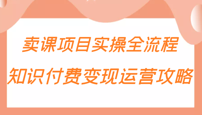 知识付费项目变现运营攻略，卖课项目实操全流程（价值299元）-甘南项目网