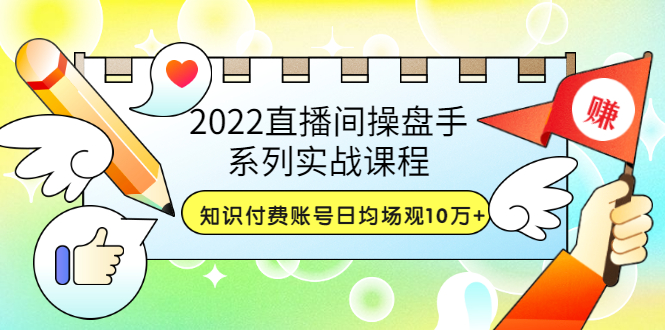 2022直播间操盘手系列实战课程：知识付费账号日均场观10万+(21节视频课)-甘南项目网