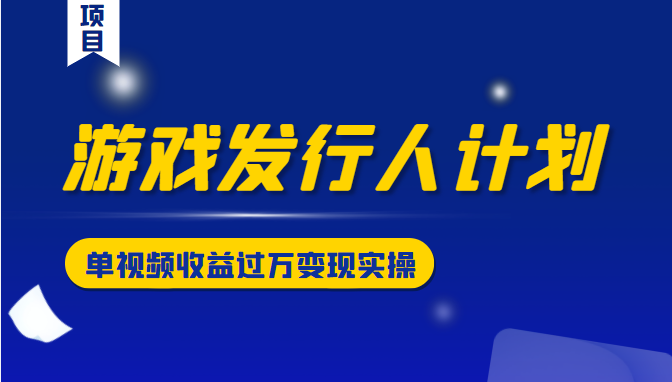 游戏发行人计划变现实操项目，单视频收益过万（34节视频课）-甘南项目网