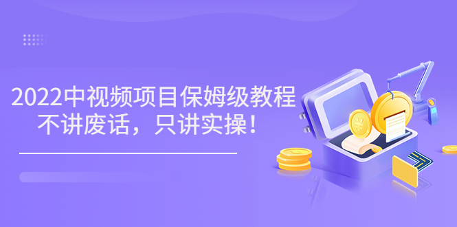 2022最新玩赚中视频保姆级教程，不讲废话，只讲实操（10节视频)-甘南项目网