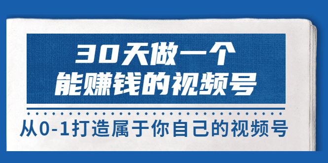 30天做一个能赚钱的视频号，从0-1打造属于你自己的视频号 (价值199元)-甘南项目网