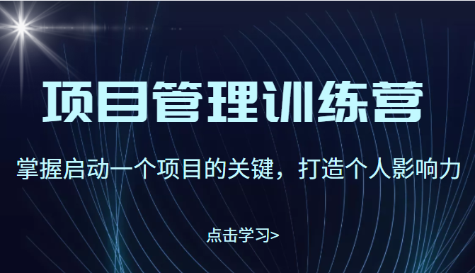 项目管理训练营：掌握启动一个项目的关键，打造个人影响力（价值2499元）-甘南项目网