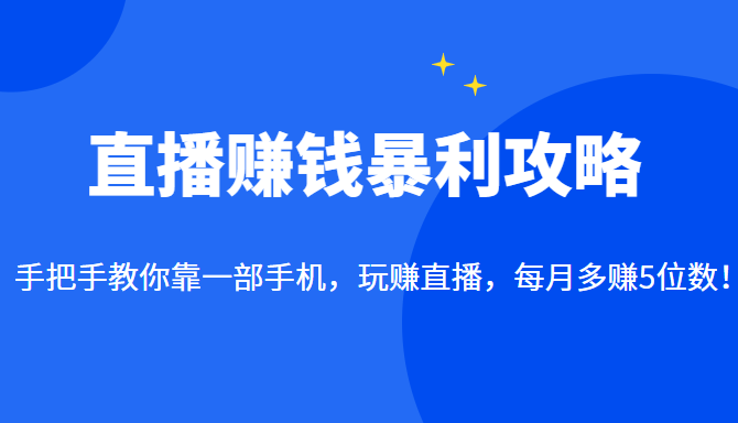 直播赚钱暴利攻略：手把手教你靠一部手机，玩赚直播，每月多赚5位数！-甘南项目网