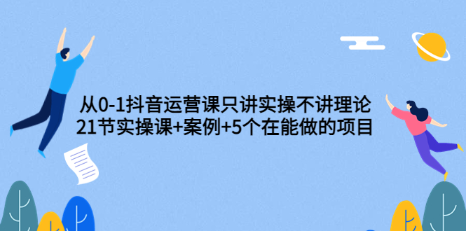 0-1抖音运营课只讲实操不讲理论：21节实操课+案例+5个在能做的项目-甘南项目网