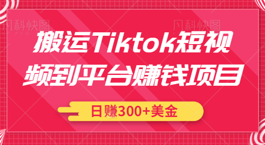 搬运Tiktok短视频到平台赚钱项目，新手可操作，日赚300美金【视频教程】-甘南项目网