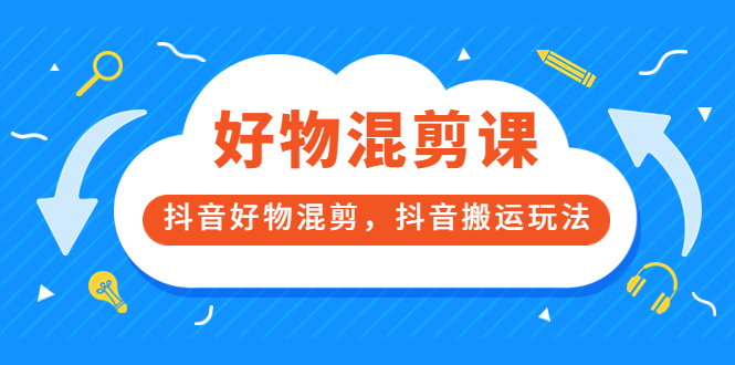 好物混剪课，抖音好物混剪，抖音搬运玩法 价值1980元-甘南项目网