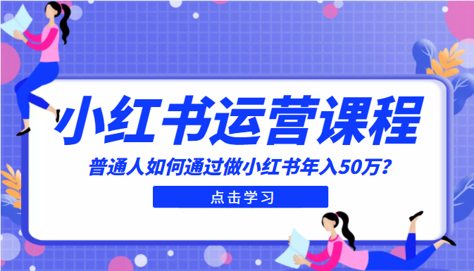 最适合普通人的小红书入门课程：普通人如何通过做小红书年入50万-甘南项目网