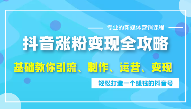 抖音涨粉变现全攻略，0基础教你引流、制作、运营、变现，轻松打造一个赚钱的抖音号-甘南项目网