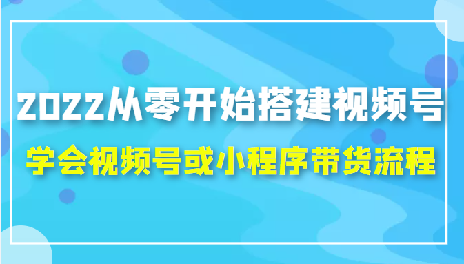 2022从零开始搭建视频号,学会视频号或小程序带货流程（价值599元）-甘南项目网