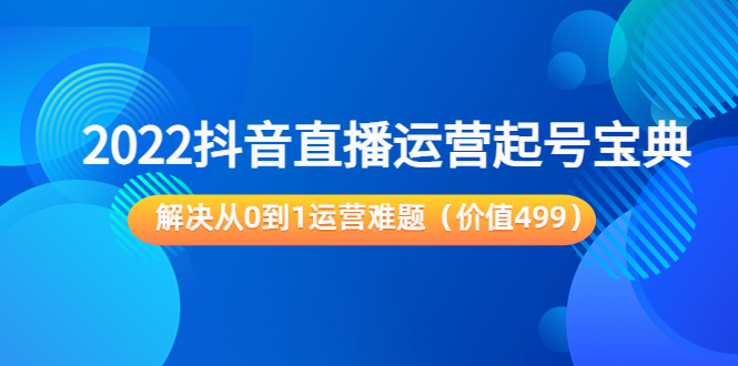 2022抖音直播运营起号宝典：解决从0到1运营难题（价值499元）-甘南项目网