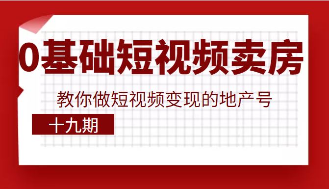 0基础玩转短视频卖房，教你做短视频变现的地产号（十九期），价值6980元-甘南项目网