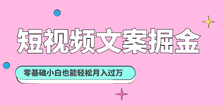 短视频文案掘金课：可复制的短视频赚钱秘诀，零基础小白也能轻松月入过万-甘南项目网