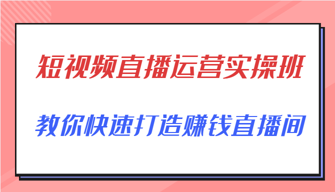 短视频直播运营实操班，直播带货精细化运营实操，教你快速打造赚钱直播间-甘南项目网