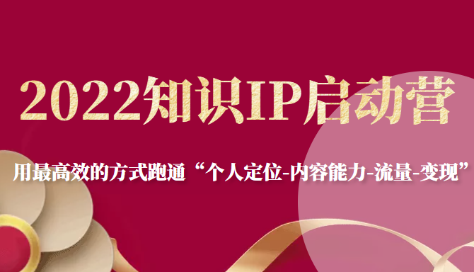 2022知识IP启动营，用最高效的方式跑通“个人定位-内容能力-流量-变现”-甘南项目网