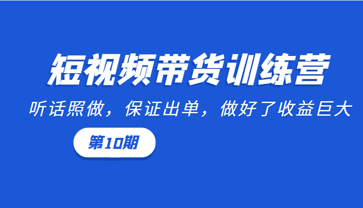 短视频带货训练营：听话照做，保证出单，做好了收益巨大（第10期）-甘南项目网