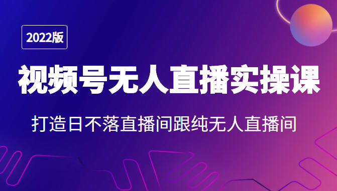 2022年视频号无人直播实操课，打造日不落直播间跟纯无人直播间-甘南项目网