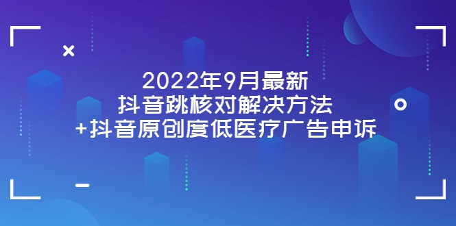 2022年9月最新抖音跳核对解决方法+抖音原创度低医疗广告申诉-甘南项目网