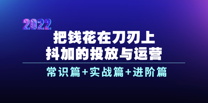 把钱花在刀刃上，抖加的投放与运营：常识篇+实战篇+进阶篇（28节课）-甘南项目网