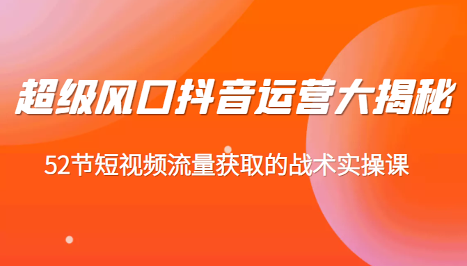 超级风口抖音运营大揭秘，52节短视频流量获取的战术实操课-甘南项目网