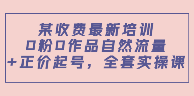 某最新收费培训内容：0粉0作品自然流量+正价起号，全套实操课-甘南项目网