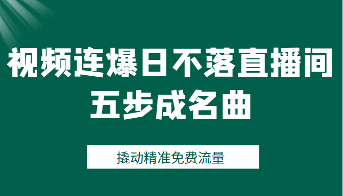 视频连爆日不落直播间五步成名曲，撬动精准免费流量（价值1980元）-甘南项目网