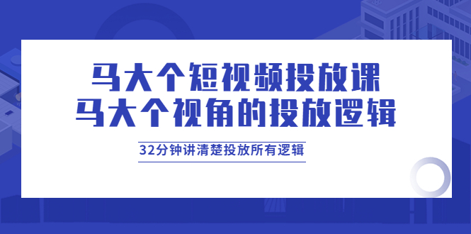 马大个短视频投放课，马大个视角的投放逻辑，32分钟讲清楚投放所有逻辑-甘南项目网