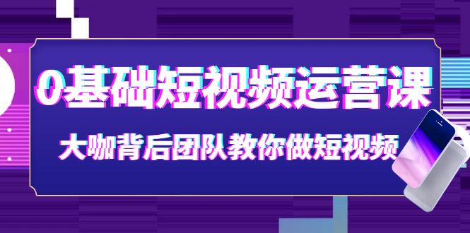 0基础短视频运营课：大咖背后团队教你做短视频（28节课时）-甘南项目网