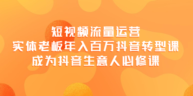 短视频流量运营，实体老板年入百万-抖音转型课，成为抖音生意人的必修课-甘南项目网