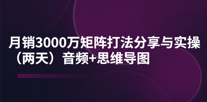 某线下培训：月销3000万矩阵打法分享与实操（两天）音频+思维导图-甘南项目网