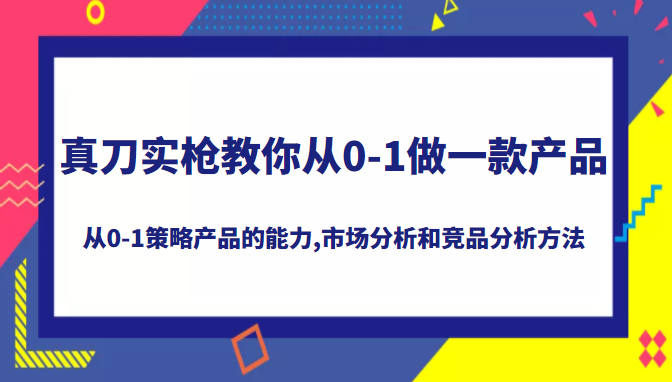 真刀实枪教你做一款产品,系统掌握从0-1策略产品的能力，学习市场分析和竞品分析方法-甘南项目网