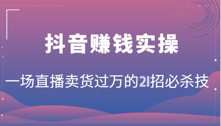 抖音赚钱实操：一场直播卖货过万的21招必杀技，按步骤来你也能有个能变现的直播间-甘南项目网