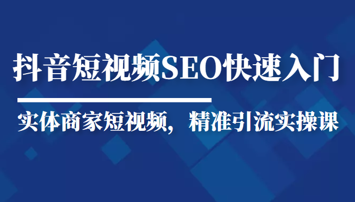 抖音短视频Seo搜索排名优化新手快速入门教程，实体商家短视频，精准引流实操课-甘南项目网