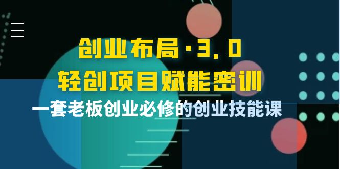 创业布局·3.0轻创项目赋能密训，一套老板创业必修的创业技能课-甘南项目网