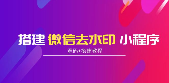 搭建微信去水印小程序 带流量主【源码+搭建教程】-甘南项目网