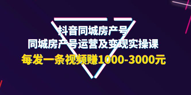 抖音同城房产号，同城房产号运营及变现实操课，每发一条视频赚1000-3000元-甘南项目网