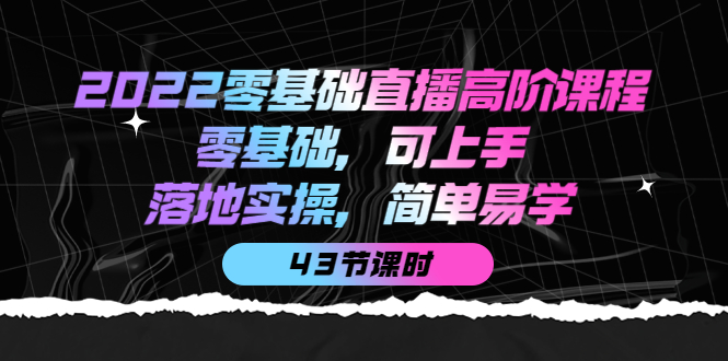 2022零基础直播高阶课程：零基础，可上手，落地实操，简单易学（无水印）-甘南项目网