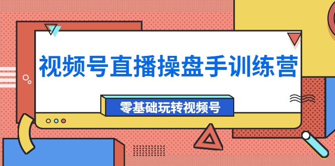 视频号直播操盘手训练营：零基础玩转视频号（价值700元）-甘南项目网