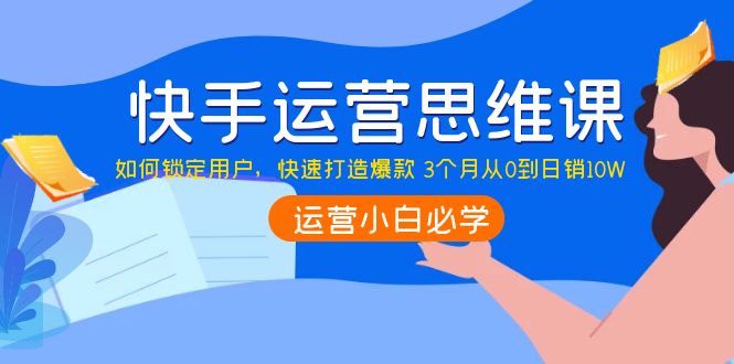 快手运营思维课：如何锁定用户，快速打造爆款 3个月从0到日销10W-甘南项目网