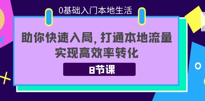 0基础入门本地生活：助你快速入局，8节课带你打通本地流量，实现高效率转化-甘南项目网