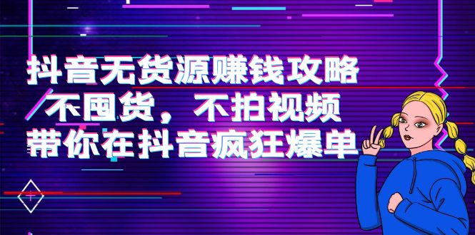 抖音无货源赚钱攻略，不囤货，不拍视频，带你在抖音疯狂爆单-甘南项目网