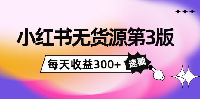 小红书无货源第3版，0投入起店，无脑图文精细化玩法，每天收益300+-甘南项目网