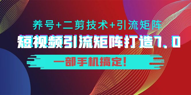 短视频引流矩阵打造7.0，养号+二剪技术+引流矩阵 一部手机搞定！-甘南项目网