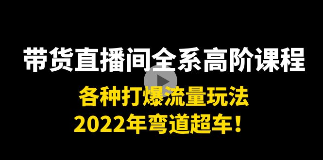 带货直播间全系高阶课程：各种打爆流量玩法，2022年弯道超车！-甘南项目网