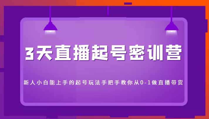 3天直播起号密训营，新人小白能上手的起号玩法，手把手教你从0-1做直播带货-甘南项目网